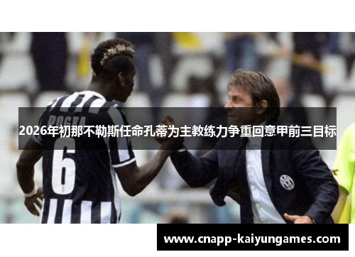 2026年初那不勒斯任命孔蒂为主教练力争重回意甲前三目标 2026年初那不勒斯任命孔蒂为主教练力争重回意甲前三目标