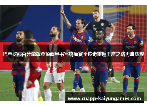 巴塞罗那百分荣耀登顶西甲书写统治赛季传奇重返王座之路再启辉煌
