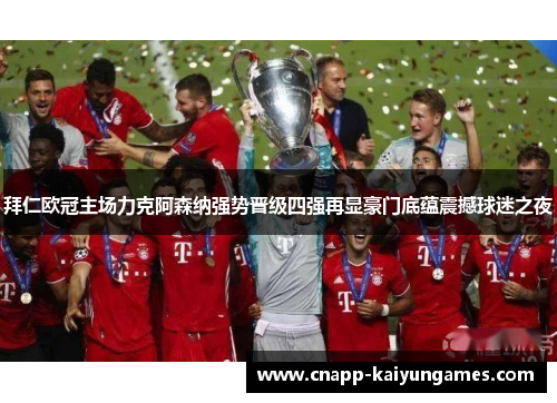 拜仁欧冠主场力克阿森纳强势晋级四强再显豪门底蕴震撼球迷之夜 拜仁欧冠主场力克阿森纳强势晋级四强再显豪门底蕴震撼球迷之夜