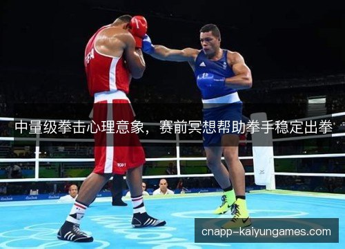 中量级拳击心理意象，赛前冥想帮助拳手稳定出拳