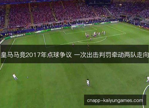 皇马马竞2017年点球争议 一次出击判罚牵动两队走向